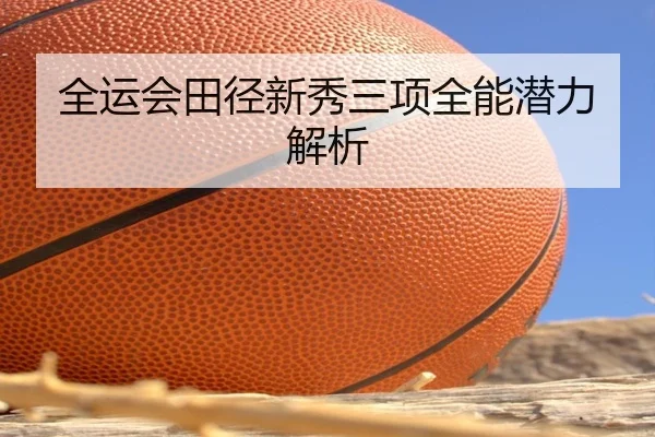 全运会田径新秀三项全能潜力解析